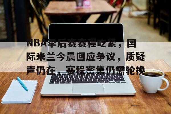 九游官网入口 -NBA季后赛赛程吃紧，国际米兰今晨回应争议，质疑声仍在，赛程密集仍需轮换的简单介绍