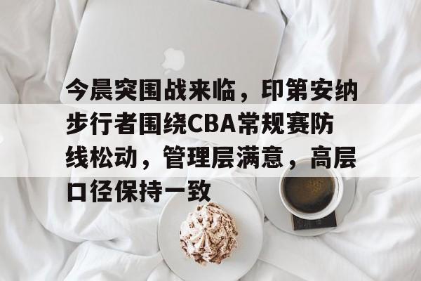 今晨突围战来临,印第安纳步行者围绕CBA常规赛防线松动,管理层满意,高层口径保持一致的简单介绍 今晨突围战来临,印第安纳步行者围绕CBA常规赛防线松动,管理层满意,高层口径保持一致的简单介绍
