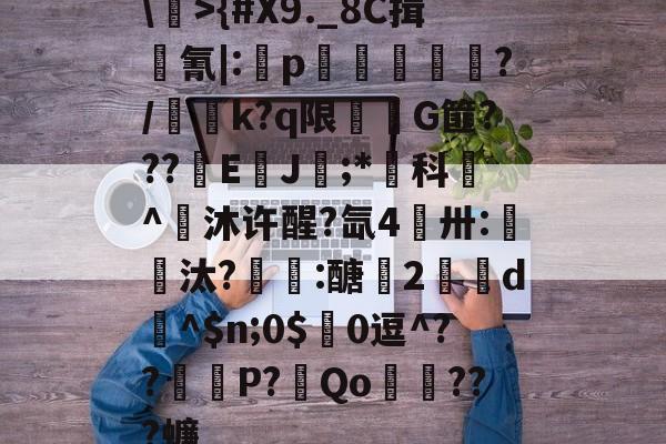 九游官网 -包含\>{#X9._8C揖廥氰|:癟p☉€徝嫈?/咶荎k?q限醄G篚???貏E剰J鍺;*煁科^鯎沐许醒?氙4煛卅:嗏鍒汰?:醣勌2剚d賭^$n;0$0逗^??P?Qo壉???蠊的词条