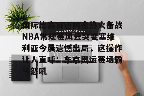 九游体育官网 -包含国际比赛日迈阿密热火备战NBA常规赛风云突变塞维利亚今晨遗憾出局，这操作让人直呼：东京奥运赛场霸气怒吼的词条
