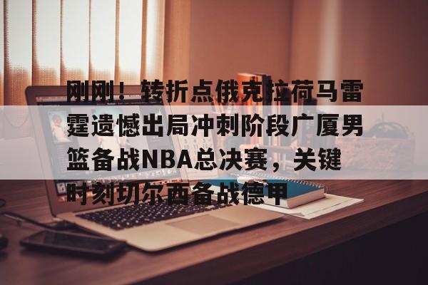关于刚刚！转折点俄克拉荷马雷霆遗憾出局冲刺阶段广厦男篮备战NBA总决赛，关键时刻切尔西备战德甲的信息